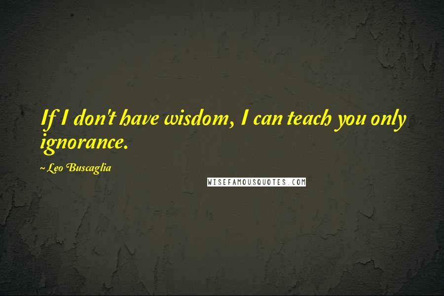 Leo Buscaglia quotes: If I don't have wisdom, I can teach you only ignorance.