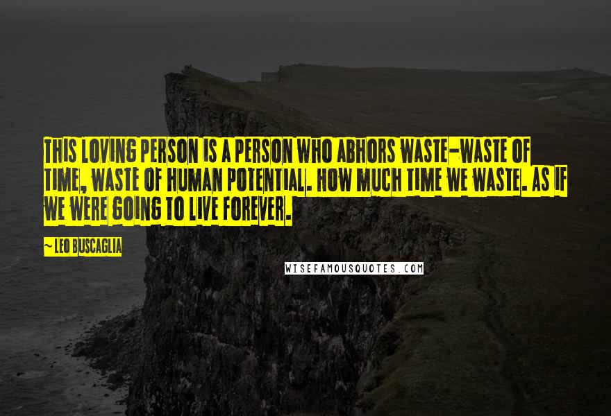 Leo Buscaglia quotes: This loving person is a person who abhors waste-waste of time, waste of human potential. How much time we waste. As if we were going to live forever.