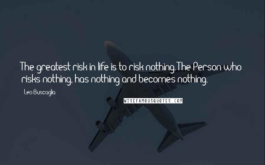 Leo Buscaglia quotes: The greatest risk in life is to risk nothing. The Person who risks nothing, has nothing and becomes nothing.