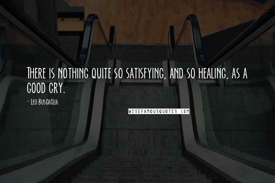 Leo Buscaglia quotes: There is nothing quite so satisfying, and so healing, as a good cry.