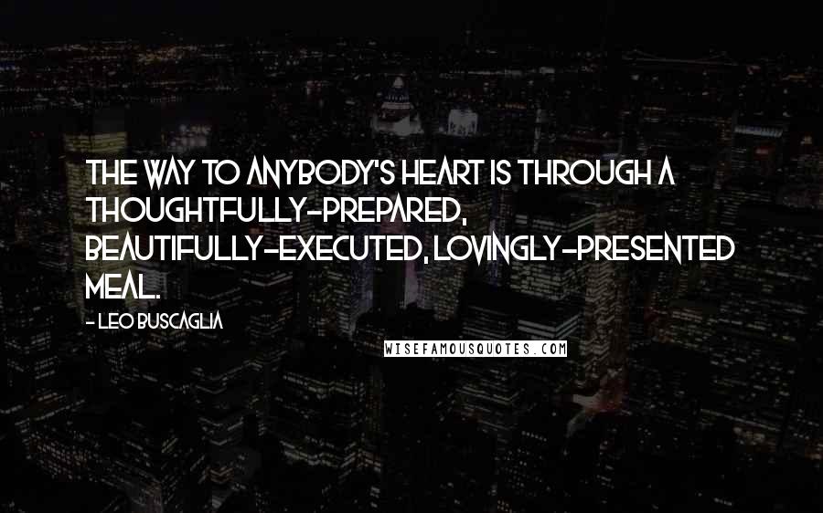 Leo Buscaglia quotes: The way to anybody's heart is through a thoughtfully-prepared, beautifully-executed, lovingly-presented meal. Leo Buscaglia quotes: The way to anybody's heart is through a thoughtfully-prepared, beautifully-executed, lovingly-presented meal.