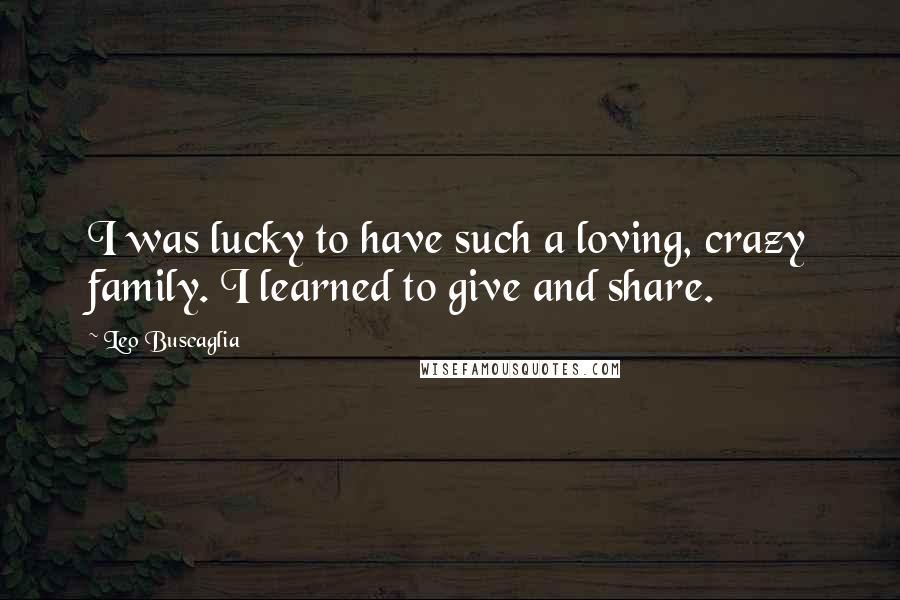 Leo Buscaglia quotes: I was lucky to have such a loving, crazy family. I learned to give and share.