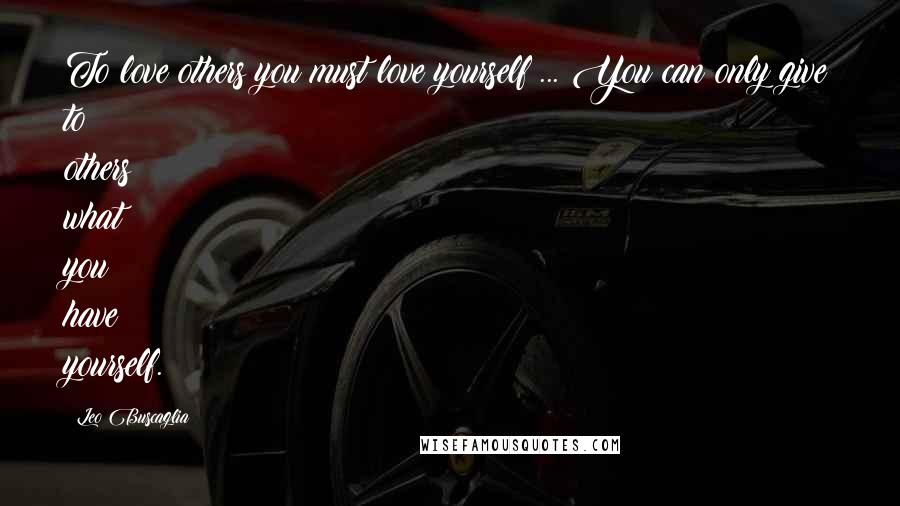 Leo Buscaglia quotes: To love others you must love yourself ... You can only give to others what you have yourself.