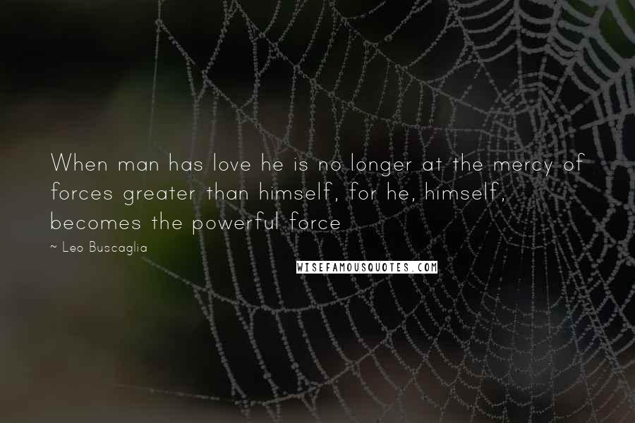 Leo Buscaglia quotes: When man has love he is no longer at the mercy of forces greater than himself, for he, himself, becomes the powerful force