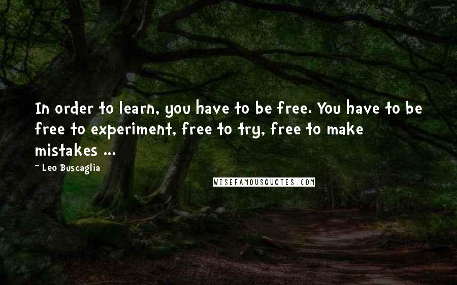Leo Buscaglia quotes: In order to learn, you have to be free. You have to be free to experiment, free to try, free to make mistakes ... Leo Buscaglia quotes: In order to learn, you have to be free. You have to be free to experiment, free to try, free to make mistakes ...