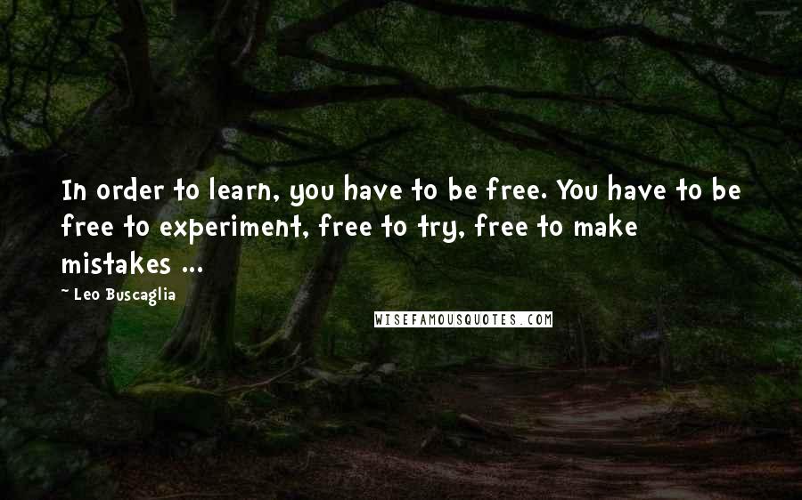 Leo Buscaglia quotes: In order to learn, you have to be free. You have to be free to experiment, free to try, free to make mistakes ...