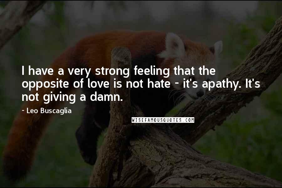 Leo Buscaglia quotes: I have a very strong feeling that the opposite of love is not hate - it's apathy. It's not giving a damn. Leo Buscaglia quotes: I have a very strong feeling that the opposite of love is not hate - it's apathy. It's not giving a damn.