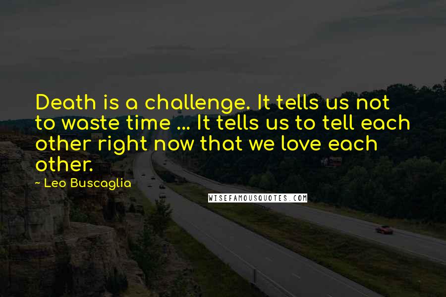 Leo Buscaglia quotes: Death is a challenge. It tells us not to waste time ... It tells us to tell each other right now that we love each other.