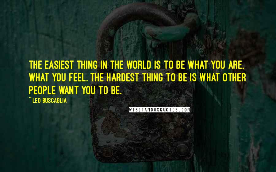 Leo Buscaglia quotes: The easiest thing in the world is to be what you are, what you feel. The hardest thing to be is what other people want you to be. Leo Buscaglia quotes: The easiest thing in the world is to be what you are, what you feel. The hardest thing to be is what other people want you to be.