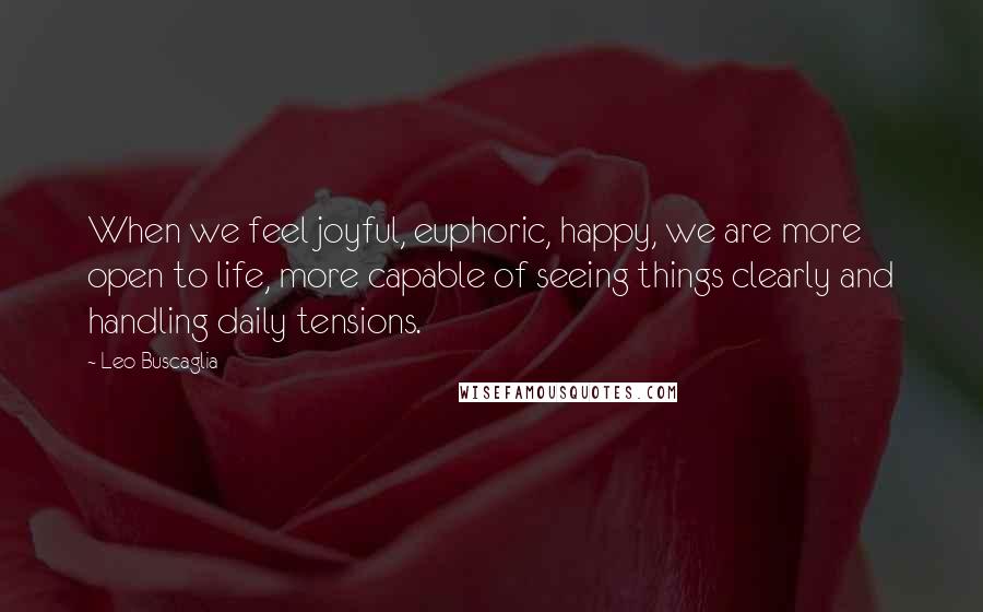 Leo Buscaglia quotes: When we feel joyful, euphoric, happy, we are more open to life, more capable of seeing things clearly and handling daily tensions.