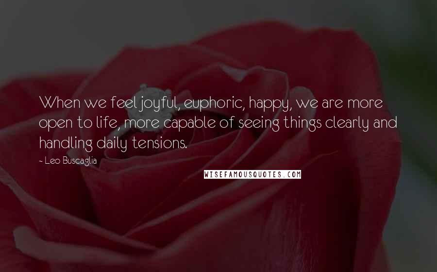 Leo Buscaglia quotes: When we feel joyful, euphoric, happy, we are more open to life, more capable of seeing things clearly and handling daily tensions. Leo Buscaglia quotes: When we feel joyful, euphoric, happy, we are more open to life, more capable of seeing things clearly and handling daily tensions.