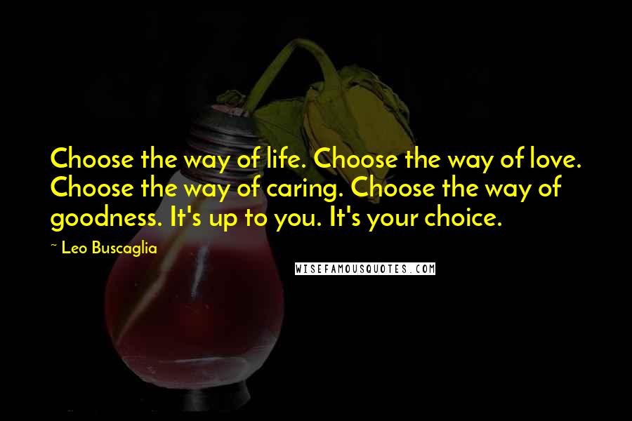 Leo Buscaglia quotes: Choose the way of life. Choose the way of love. Choose the way of caring. Choose the way of goodness. It's up to you. It's your choice.