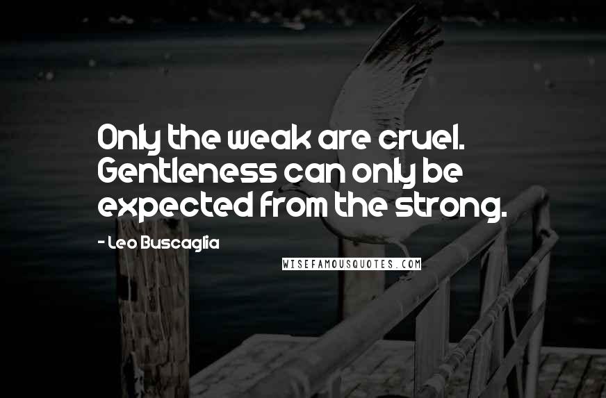Leo Buscaglia quotes: Only the weak are cruel. Gentleness can only be expected from the strong.