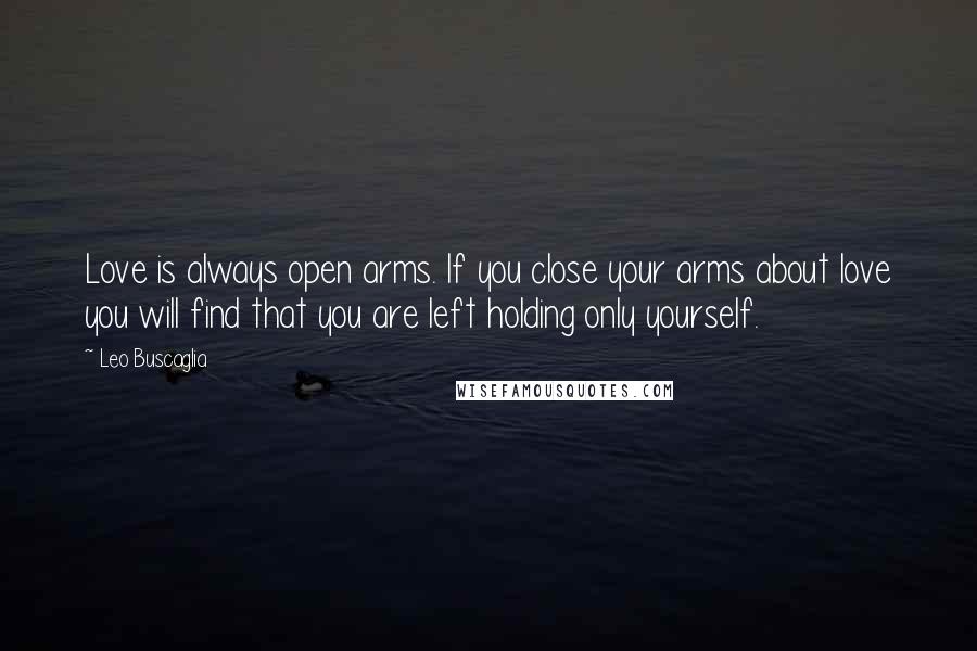 Leo Buscaglia quotes: Love is always open arms. If you close your arms about love you will find that you are left holding only yourself. Leo Buscaglia quotes: Love is always open arms. If you close your arms about love you will find that you are left holding only yourself.