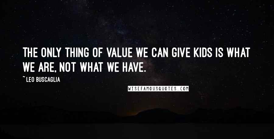 Leo Buscaglia quotes: The only thing of value we can give kids is what we are, not what we have.