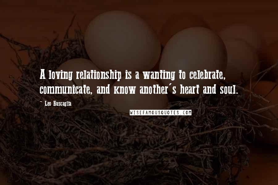 Leo Buscaglia quotes: A loving relationship is a wanting to celebrate, communicate, and know another's heart and soul.