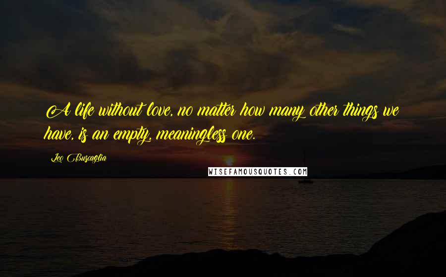 Leo Buscaglia quotes: A life without love, no matter how many other things we have, is an empty, meaningless one.