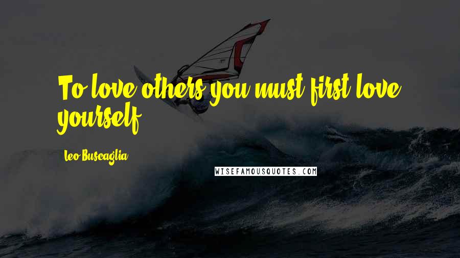 Leo Buscaglia quotes: To love others you must first love yourself.