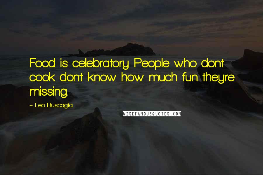 Leo Buscaglia quotes: Food is celebratory. People who don't cook don't know how much fun they're missing.