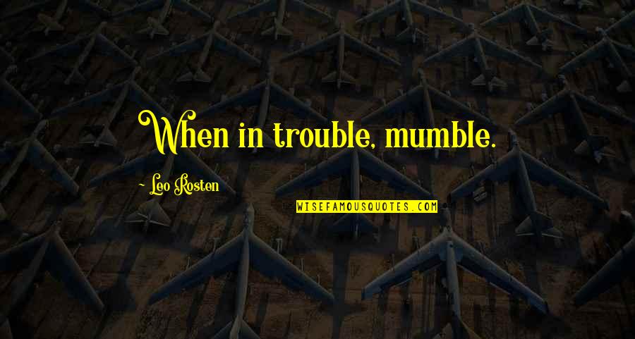 Leo C Rosten Quotes By Leo Rosten: When in trouble, mumble.