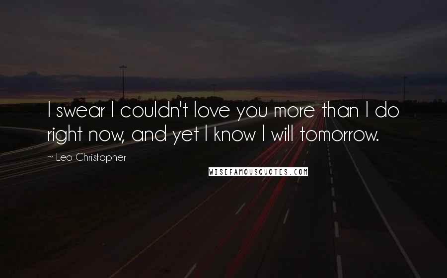 Leo Christopher quotes: I swear I couldn't love you more than I do right now, and yet I know I will tomorrow.