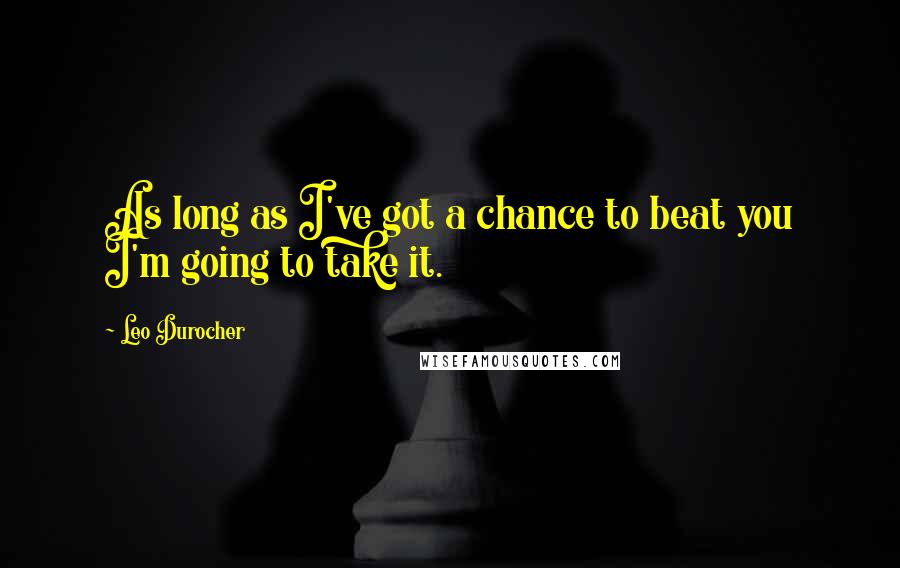 Leo Durocher quotes: As long as I've got a chance to beat you I'm going to take it.