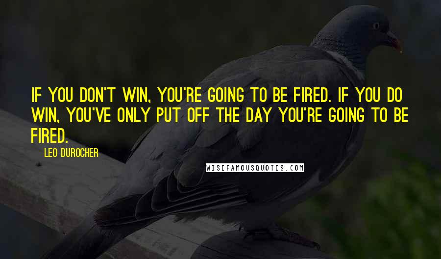 Leo Durocher quotes: If you don't win, you're going to be fired. If you do win, you've only put off the day you're going to be fired.