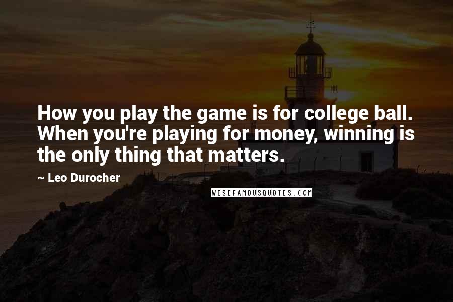 Leo Durocher quotes: How you play the game is for college ball. When you're playing for money, winning is the only thing that matters.