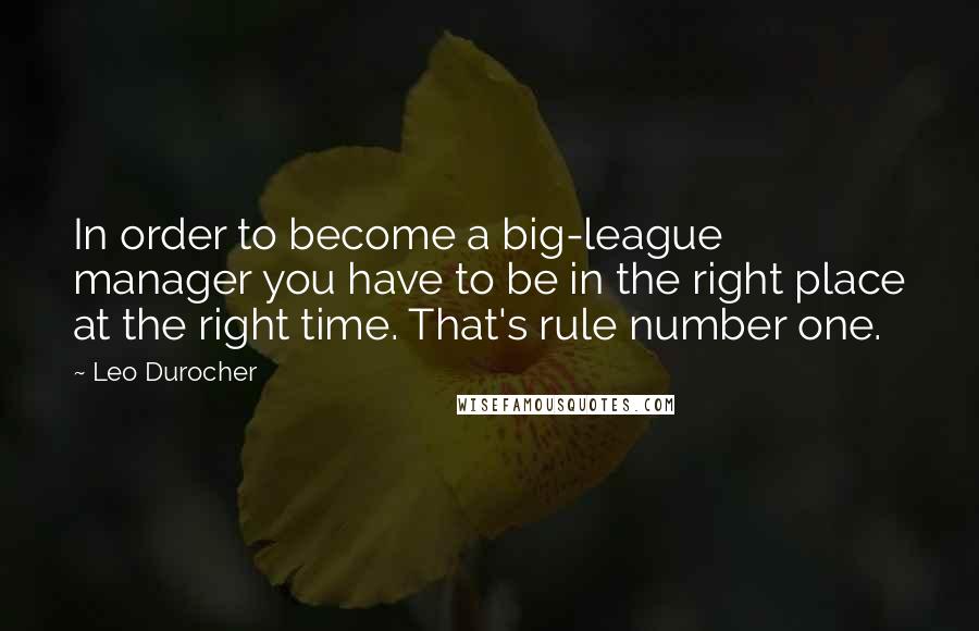 Leo Durocher quotes: In order to become a big-league manager you have to be in the right place at the right time. That's rule number one.