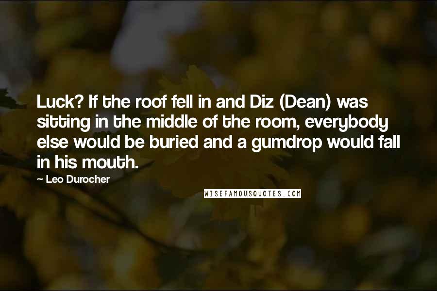 Leo Durocher quotes: Luck? If the roof fell in and Diz (Dean) was sitting in the middle of the room, everybody else would be buried and a gumdrop would fall in his mouth.