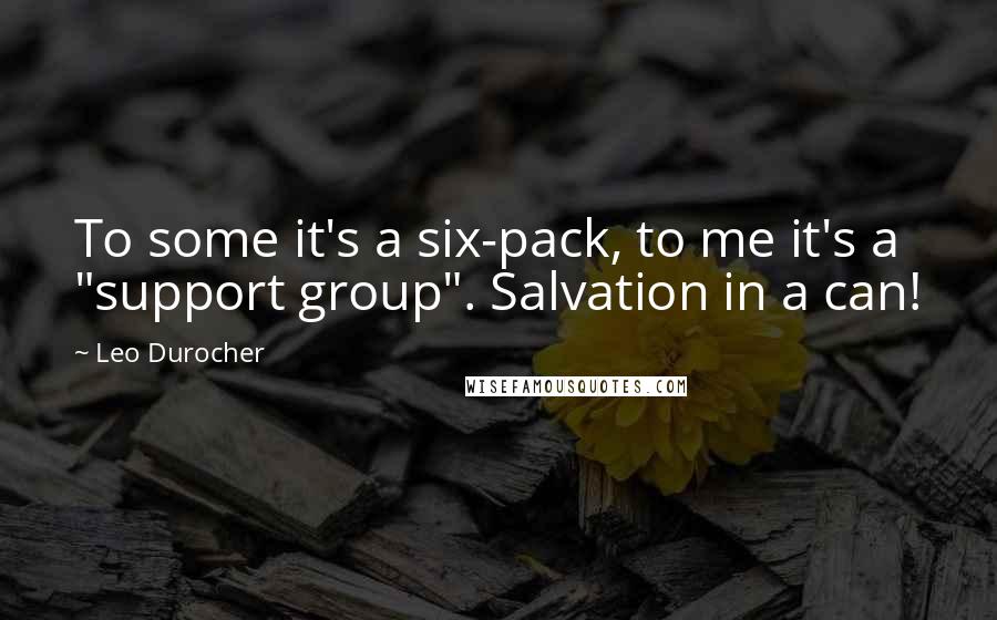 Leo Durocher quotes: To some it's a six-pack, to me it's a "support group". Salvation in a can!