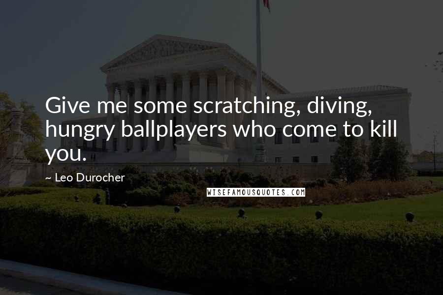 Leo Durocher quotes: Give me some scratching, diving, hungry ballplayers who come to kill you.