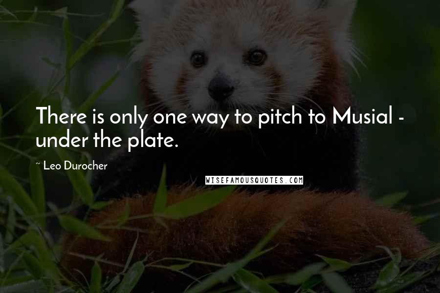 Leo Durocher quotes: There is only one way to pitch to Musial - under the plate.