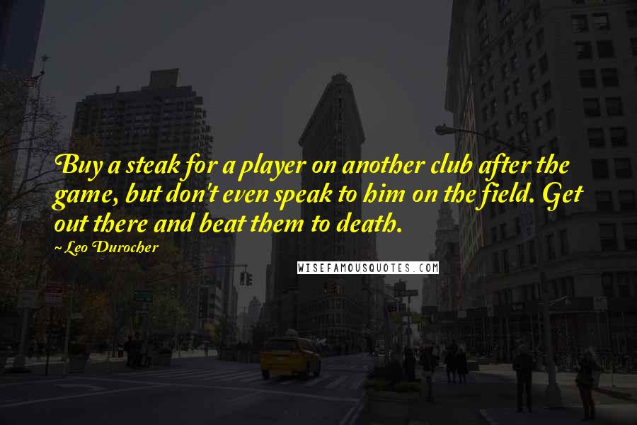 Leo Durocher quotes: Buy a steak for a player on another club after the game, but don't even speak to him on the field. Get out there and beat them to death.
