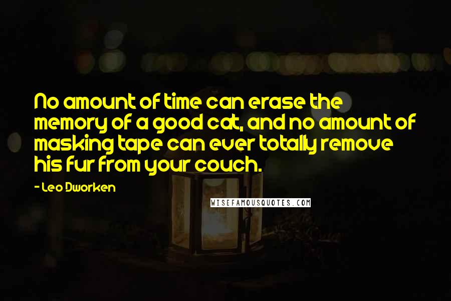 Leo Dworken quotes: No amount of time can erase the memory of a good cat, and no amount of masking tape can ever totally remove his fur from your couch.