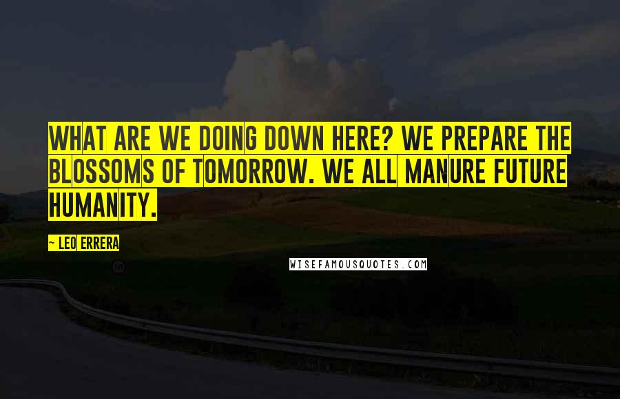 Leo Errera quotes: What are we doing down here? We prepare the blossoms of tomorrow. We all manure future humanity.