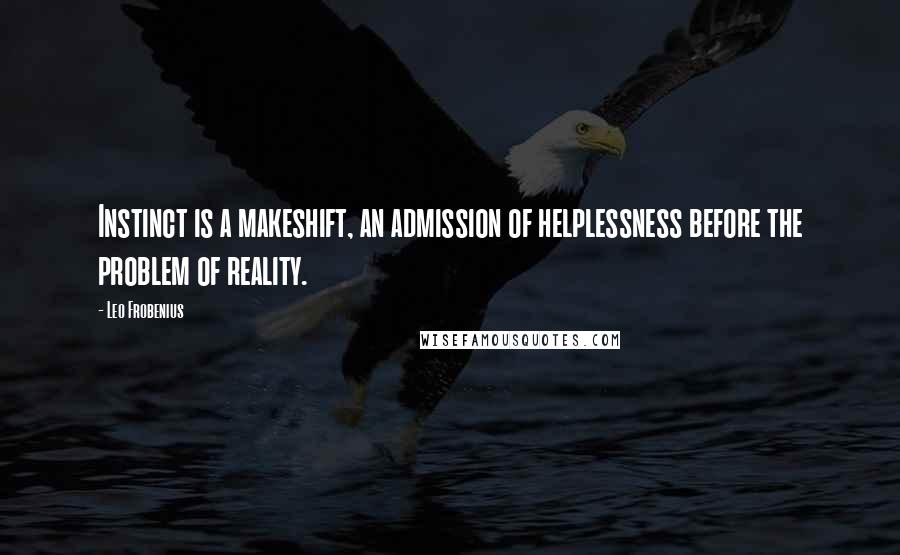 Leo Frobenius quotes: Instinct is a makeshift, an admission of helplessness before the problem of reality.