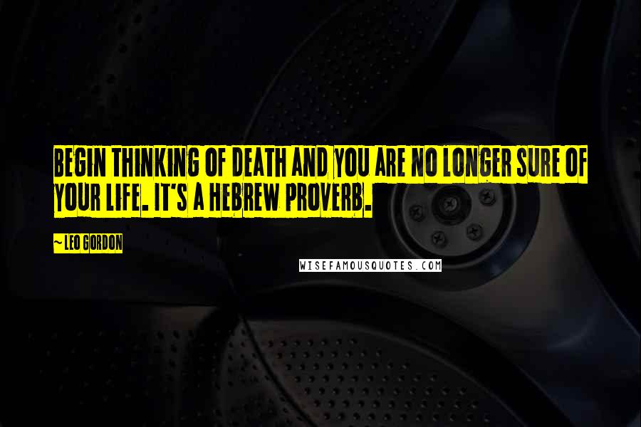 Leo Gordon quotes: Begin thinking of death and you are no longer sure of your life. It's a Hebrew proverb.