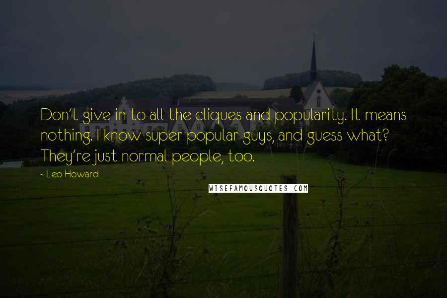 Leo Howard quotes: Don't give in to all the cliques and popularity. It means nothing. I know super popular guys, and guess what? They're just normal people, too.