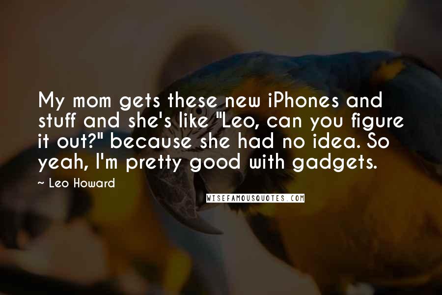 Leo Howard quotes: My mom gets these new iPhones and stuff and she's like "Leo, can you figure it out?" because she had no idea. So yeah, I'm pretty good with gadgets.