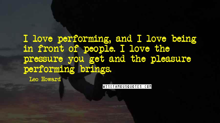 Leo Howard quotes: I love performing, and I love being in front of people. I love the pressure you get and the pleasure performing brings.