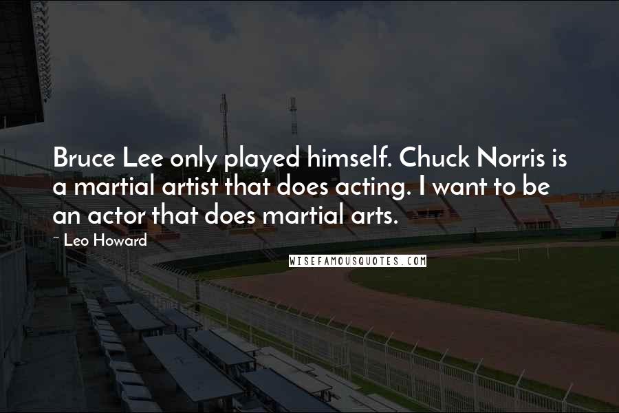 Leo Howard quotes: Bruce Lee only played himself. Chuck Norris is a martial artist that does acting. I want to be an actor that does martial arts.