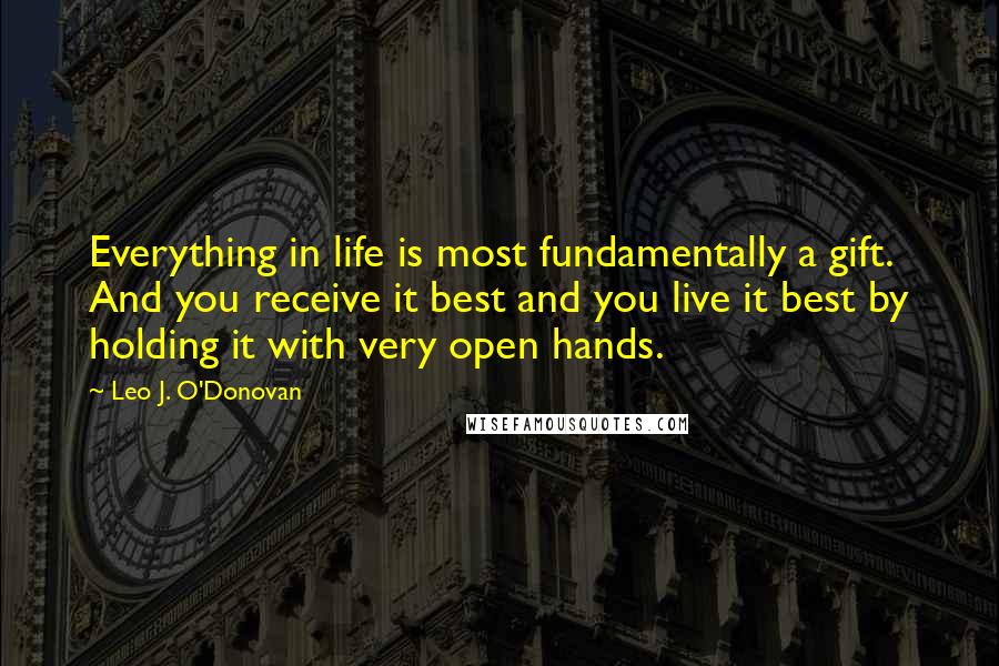 Leo J. O'Donovan quotes: Everything in life is most fundamentally a gift. And you receive it best and you live it best by holding it with very open hands.