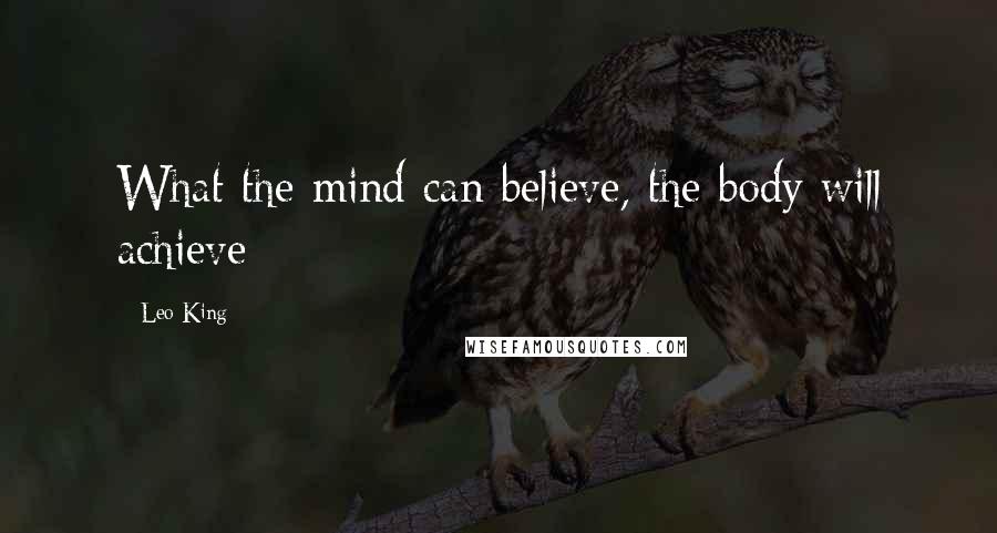 Leo King quotes: What the mind can believe, the body will achieve