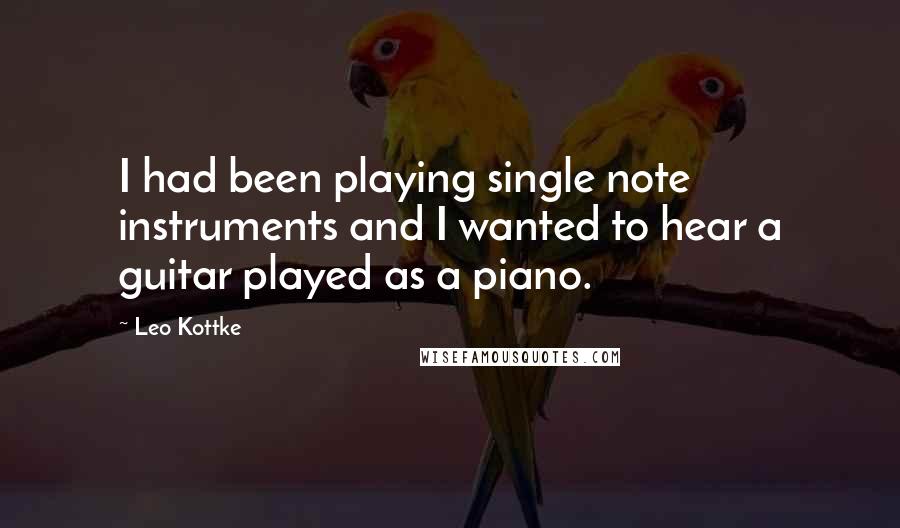 Leo Kottke quotes: I had been playing single note instruments and I wanted to hear a guitar played as a piano.
