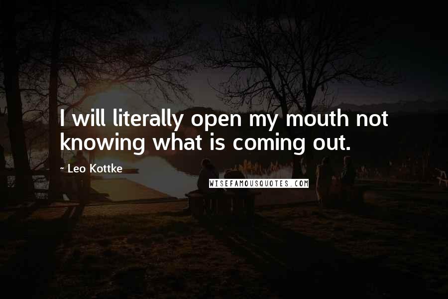 Leo Kottke quotes: I will literally open my mouth not knowing what is coming out.