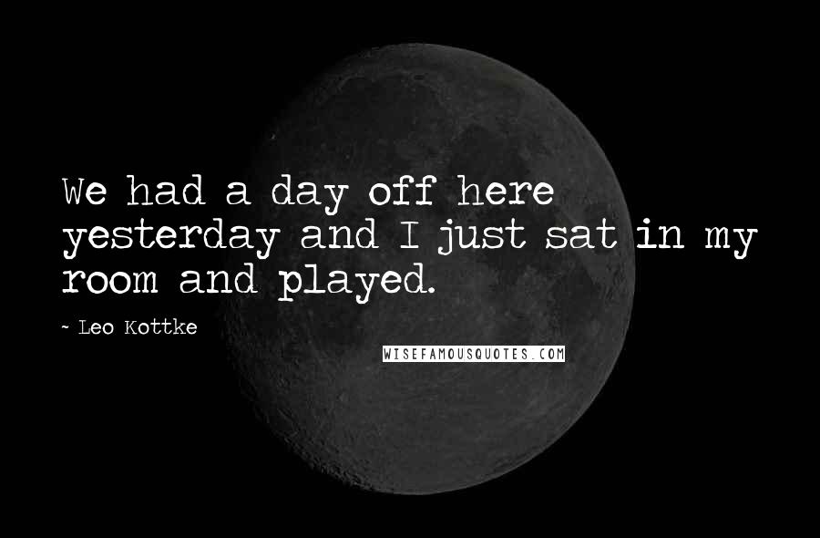 Leo Kottke quotes: We had a day off here yesterday and I just sat in my room and played.