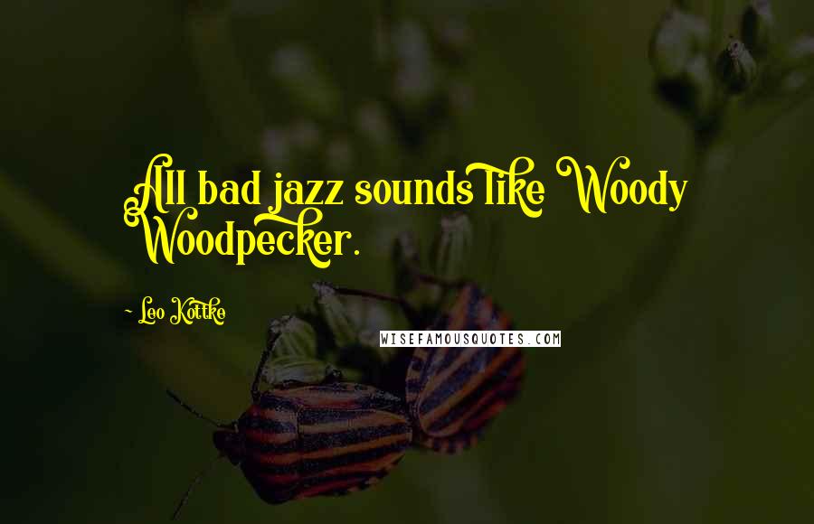 Leo Kottke quotes: All bad jazz sounds like Woody Woodpecker.