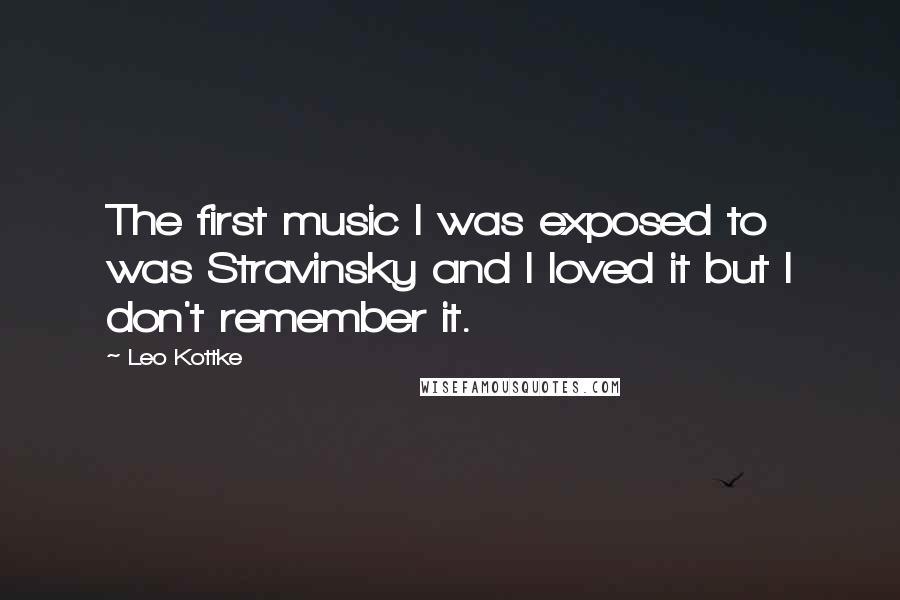 Leo Kottke quotes: The first music I was exposed to was Stravinsky and I loved it but I don't remember it.