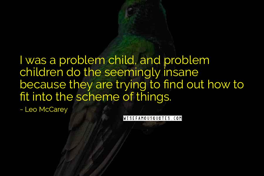 Leo McCarey quotes: I was a problem child, and problem children do the seemingly insane because they are trying to find out how to fit into the scheme of things.